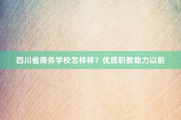 四川省商务学校怎样样？优质职教助力以前