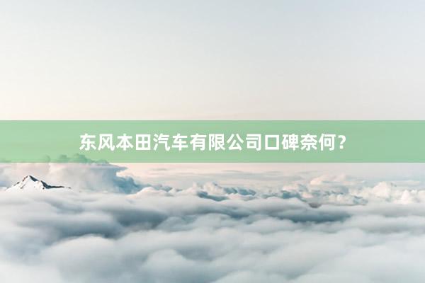 东风本田汽车有限公司口碑奈何？