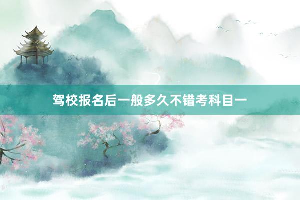 驾校报名后一般多久不错考科目一